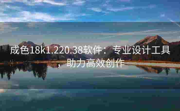 成色18k1.220.38软件：专业设计工具，助力高效创作