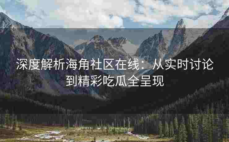 深度解析海角社区在线：从实时讨论到精彩吃瓜全呈现