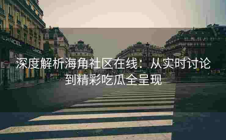 深度解析海角社区在线：从实时讨论到精彩吃瓜全呈现