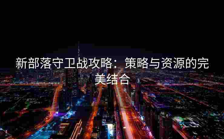 新部落守卫战攻略：策略与资源的完美结合