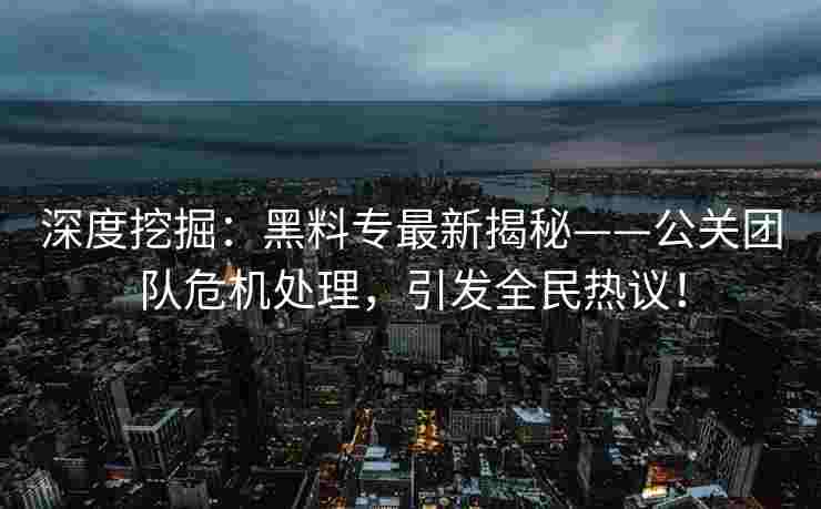 深度挖掘：黑料专最新揭秘——公关团队危机处理，引发全民热议！