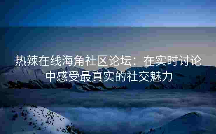 热辣在线海角社区论坛：在实时讨论中感受最真实的社交魅力