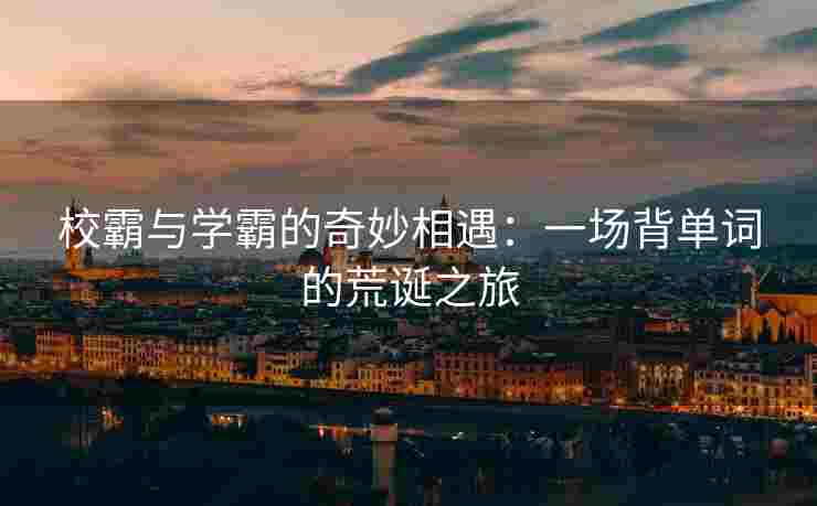校霸与学霸的奇妙相遇：一场背单词的荒诞之旅